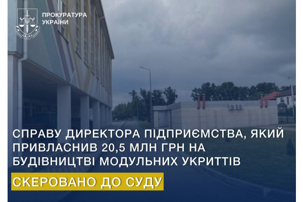 Суд розгляне справу керівника підприємства, який привласнив 20,5 млн грн на будівництві модульних укриттів